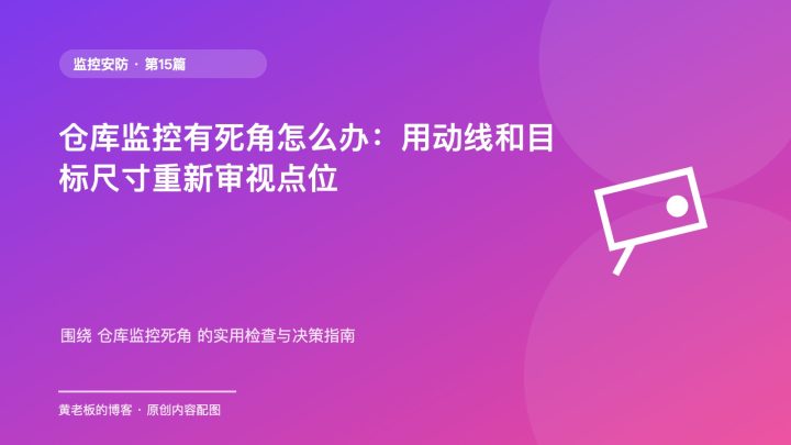 仓库监控有死角怎么办：用动线和目标尺寸重新审视点位